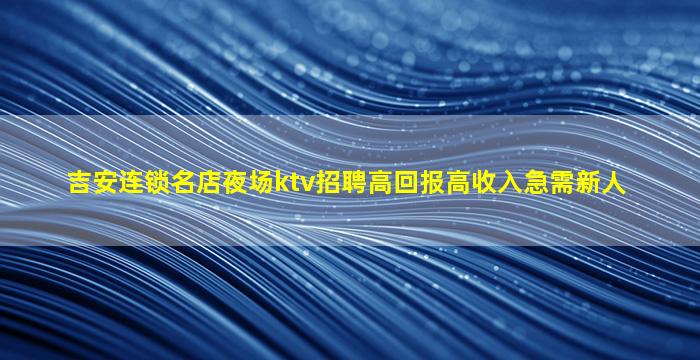 吉安连锁名店夜场ktv招聘高回报高收入急需新人